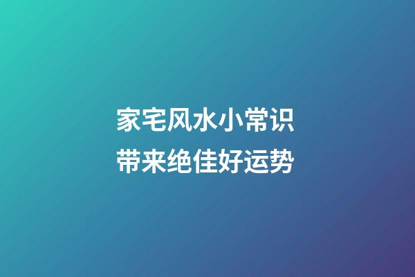 家宅风水小常识 带来绝佳好运势